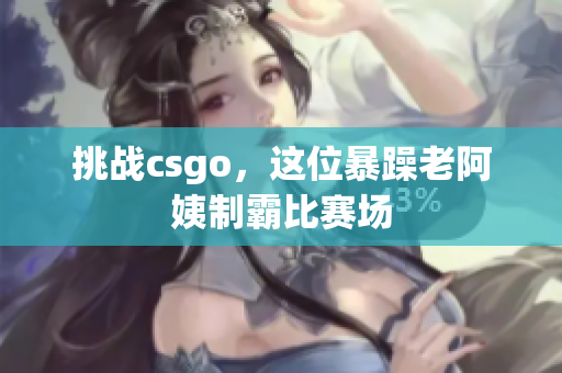 挑战csgo，这位暴躁老阿姨制霸比赛场
