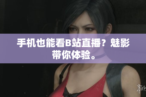 手机也能看B站直播？魅影带你体验。