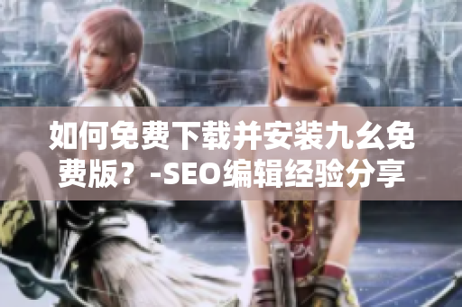 如何免费下载并安装九幺免费版？-SEO编辑经验分享