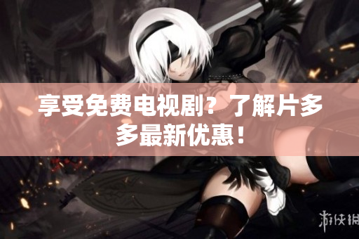 享受免费电视剧？了解片多多最新优惠！