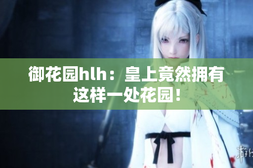 御花园hlh：皇上竟然拥有这样一处花园！