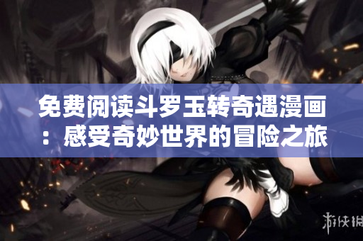 免费阅读斗罗玉转奇遇漫画：感受奇妙世界的冒险之旅