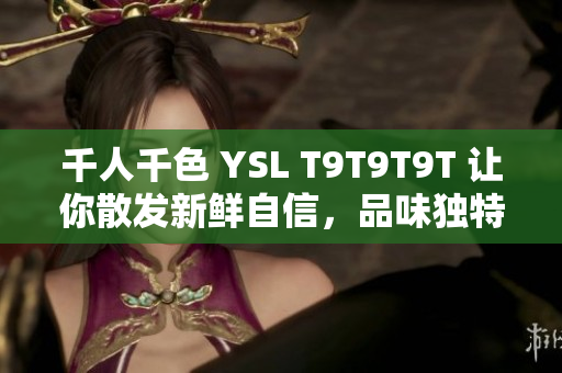 千人千色 YSL T9T9T9T 让你散发新鲜自信，品味独特价值