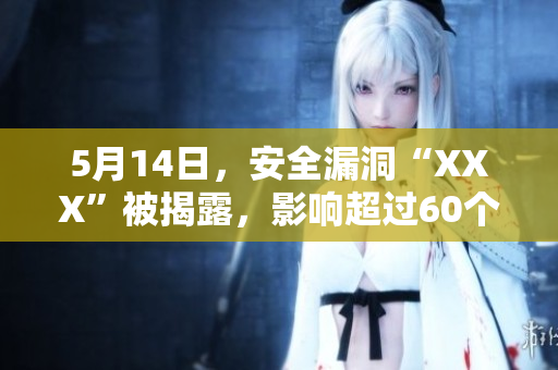 5月14日，安全漏洞“XXX”被揭露，影响超过60个品牌的设备。