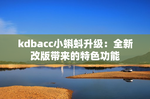 kdbacc小蝌蚪升级：全新改版带来的特色功能