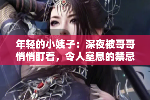 年轻的小姨子：深夜被哥哥悄悄盯着，令人窒息的禁忌爱情！