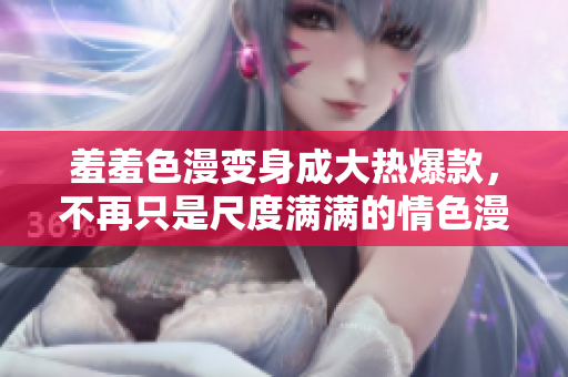羞羞色漫变身成大热爆款，不再只是尺度满满的情色漫画！