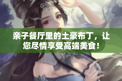 亲子餐厅里的土豪布丁，让您尽情享受高端美食！