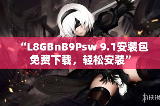 “L8GBnB9Psw 9.1安装包免费下载，轻松安装”