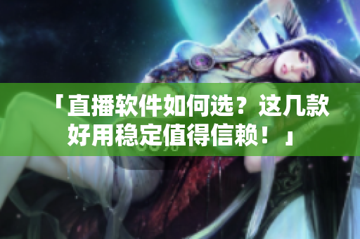 「直播软件如何选？这几款好用稳定值得信赖！」