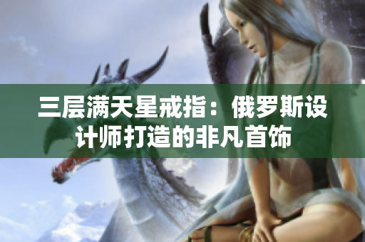 三层满天星戒指：俄罗斯设计师打造的非凡首饰