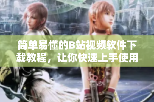 简单易懂的B站视频软件下载教程，让你快速上手使用！