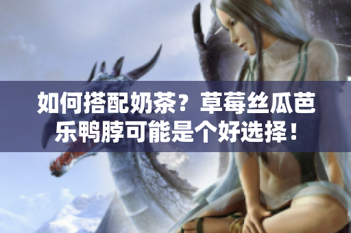 如何搭配奶茶？草莓丝瓜芭乐鸭脖可能是个好选择！