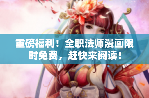 重磅福利！全职法师漫画限时免费，赶快来阅读！