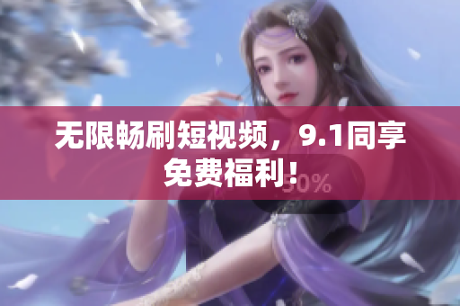 无限畅刷短视频，9.1同享免费福利！