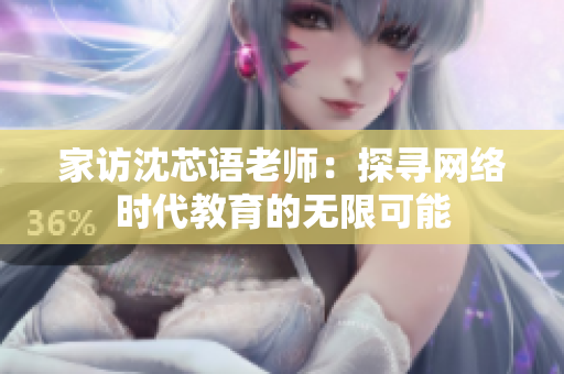 家访沈芯语老师：探寻网络时代教育的无限可能