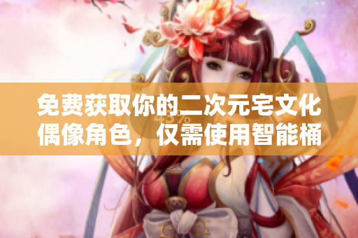 免费获取你的二次元宅文化偶像角色，仅需使用智能桶！
