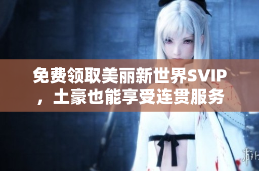免费领取美丽新世界SVIP，土豪也能享受连贯服务