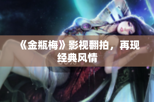 《金瓶梅》影视翻拍，再现经典风情