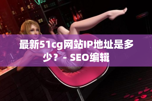 最新51cg网站IP地址是多少？- SEO编辑