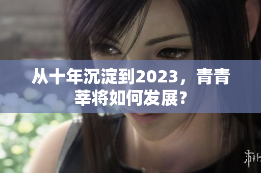 从十年沉淀到2023，青青莘将如何发展？