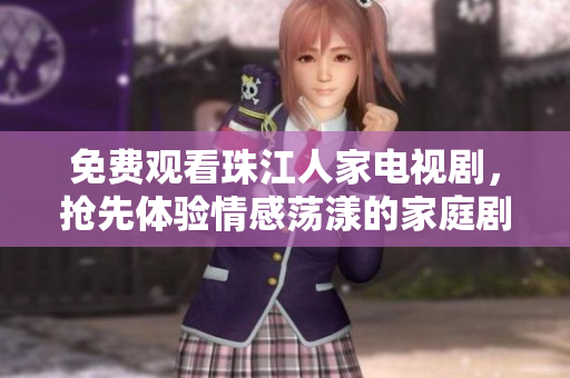 免费观看珠江人家电视剧，抢先体验情感荡漾的家庭剧情