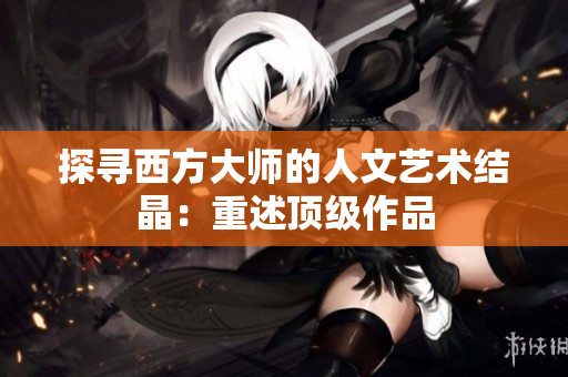 探寻西方大师的人文艺术结晶：重述顶级作品