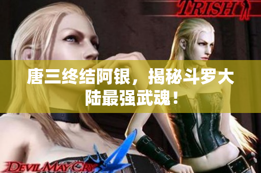 唐三终结阿银，揭秘斗罗大陆最强武魂！