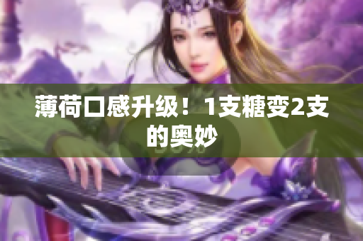 薄荷口感升级！1支糖变2支的奥妙