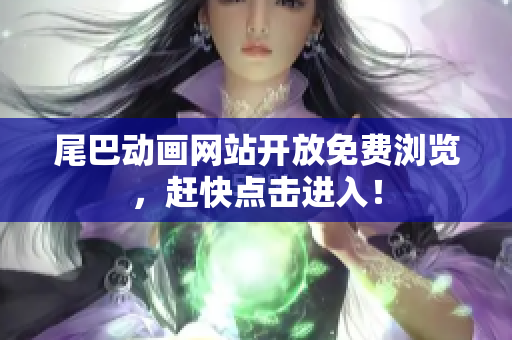 尾巴动画网站开放免费浏览，赶快点击进入！
