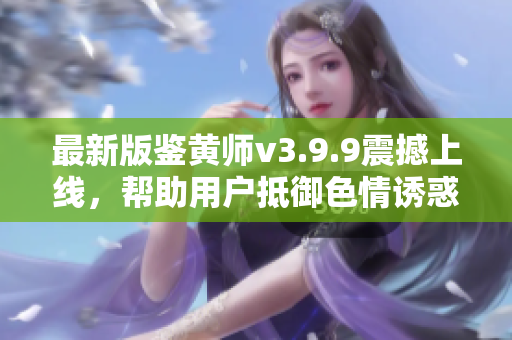 最新版鉴黄师v3.9.9震撼上线，帮助用户抵御色情诱惑！