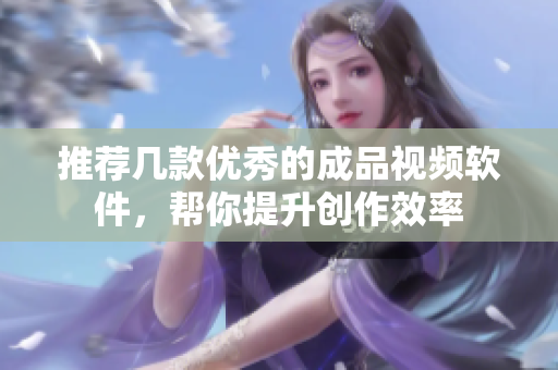 推荐几款优秀的成品视频软件，帮你提升创作效率
