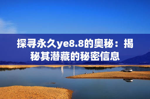 探寻永久ye8.8的奥秘：揭秘其潜藏的秘密信息