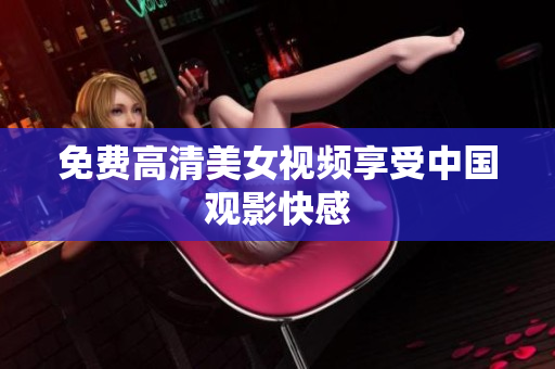 免费高清美女视频享受中国观影快感