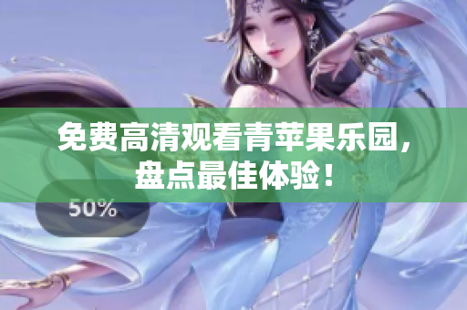 免费高清观看青苹果乐园，盘点最佳体验！