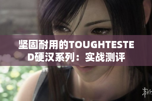 坚固耐用的TOUGHTESTED硬汉系列：实战测评