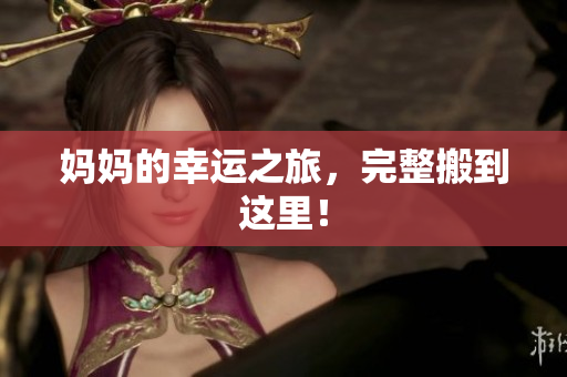 妈妈的幸运之旅，完整搬到这里！