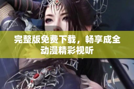 完整版免费下载，畅享成全动漫精彩视听