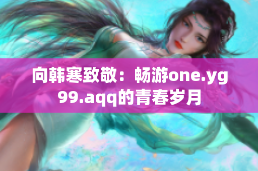 向韩寒致敬：畅游one.yg99.aqq的青春岁月