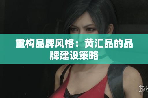 重构品牌风格：黄汇品的品牌建设策略