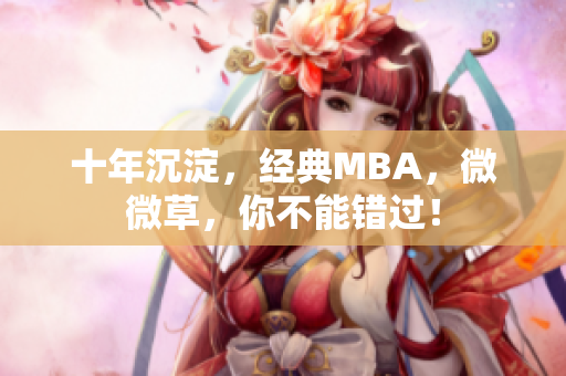 十年沉淀，经典MBA，微微草，你不能错过！
