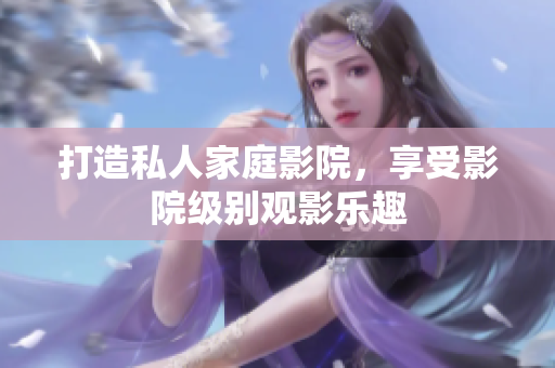打造私人家庭影院，享受影院级别观影乐趣