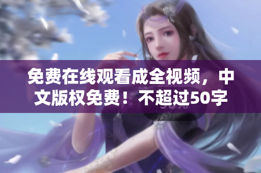 免费在线观看成全视频，中文版权免费！不超过50字
