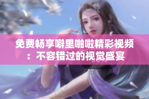 免费畅享噼里啪啦精彩视频：不容错过的视觉盛宴