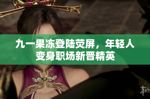 九一果冻登陆荧屏，年轻人变身职场新晋精英