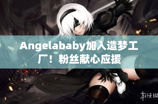 Angelababy加入造梦工厂！粉丝献心应援