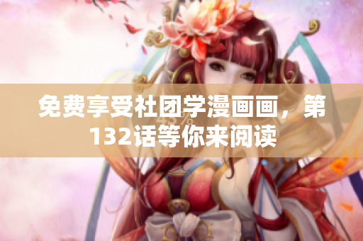 免费享受社团学漫画画，第132话等你来阅读