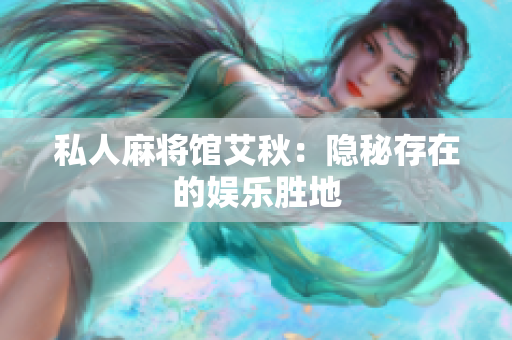 私人麻将馆艾秋：隐秘存在的娱乐胜地