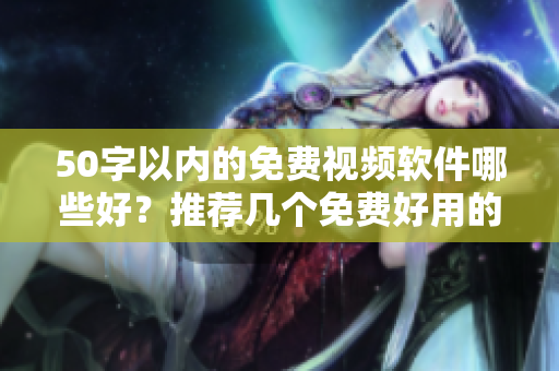 50字以内的免费视频软件哪些好？推荐几个免费好用的视频编辑工具