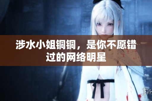 涉水小姐铜铜，是你不愿错过的网络明星